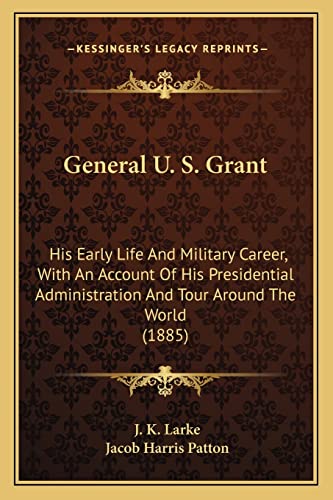 General U. S. Grant: His Early Life And Military Career, With An Account Of His Presidential Administration And Tour Around The World (1885) (9781163992555) by Larke, J K; Patton, Jacob Harris