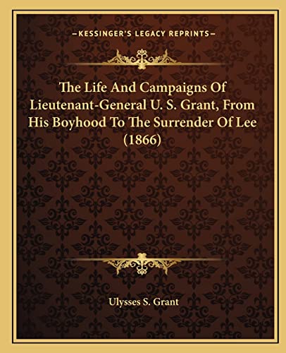 The Life And Campaigns Of Lieutenant-General U. S. Grant, From His Boyhood To The Surrender Of Lee (1866) (9781163993712) by Grant, Ulysses S