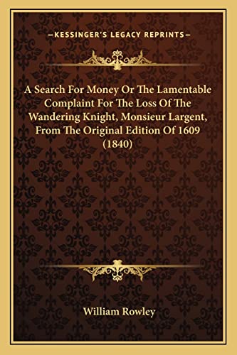 A Search For Money Or The Lamentable Complaint For The Loss Of The Wandering Knight, Monsieur Largent, From The Original Edition Of 1609 (1840) (9781163998465) by Rowley, William