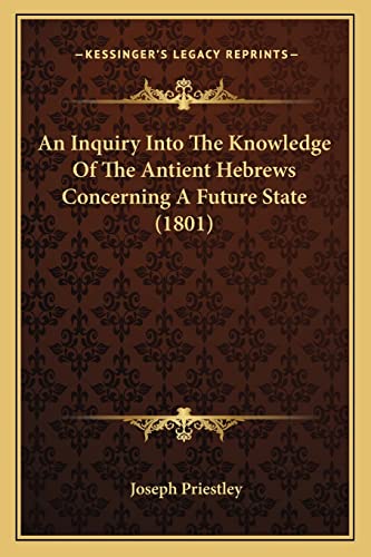 An Inquiry Into The Knowledge Of The Antient Hebrews Concerning A Future State (1801) (9781163999622) by Priestley, Joseph