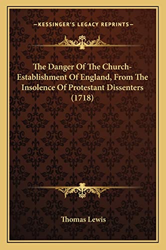 The Danger Of The Church-Establishment Of England, From The Insolence Of Protestant Dissenters (1718) (9781163999769) by Lewis, Sir Thomas