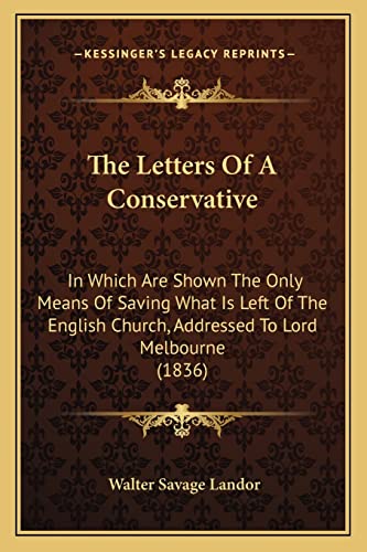 The Letters Of A Conservative: In Which Are Shown The Only Means Of Saving What Is Left Of The English Church, Addressed To Lord Melbourne (1836) (9781164002529) by Landor, Walter Savage