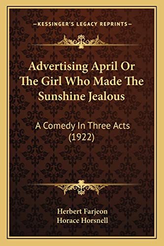 Advertising April Or The Girl Who Made The Sunshine Jealous: A Comedy In Three Acts (1922) (9781164002840) by Farjeon, Herbert; Horsnell, Horace