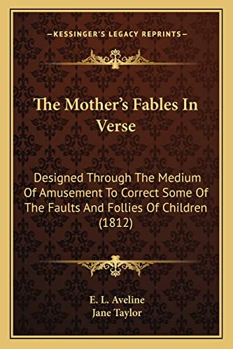 The Mother's Fables In Verse: Designed Through The Medium Of Amusement To Correct Some Of The Faults And Follies Of Children (1812) (9781164002949) by Aveline, E L; Taylor, Jane