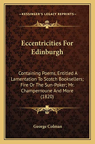 Eccentricities For Edinburgh: Containing Poems, Entitled A Lamentation To Scotch Booksellers; Fire Or The Sun-Poker; Mr. Champernoune And More (1820) (9781164003809) by Colman, George