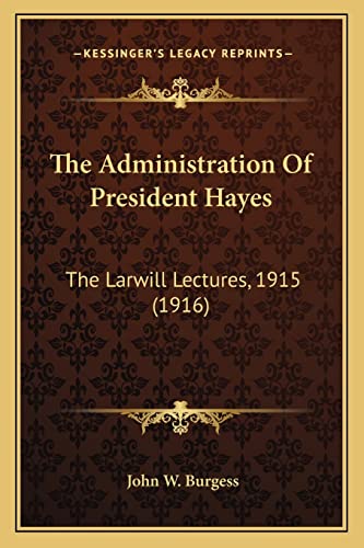 The Administration Of President Hayes: The Larwill Lectures, 1915 (1916) (9781164009450) by Burgess, John W