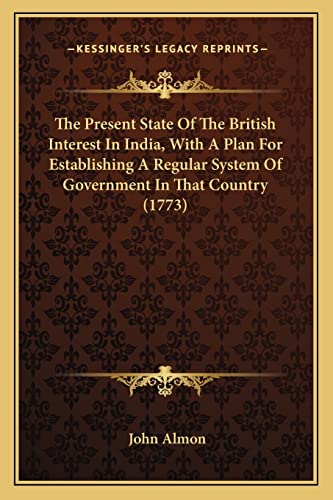 The Present State Of The British Interest In India, With A Plan For Establishing A Regular System Of Government In That Country (1773) (9781164011507) by Almon, John