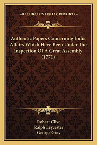 Authentic Papers Concerning India Affairs Which Have Been Under The Inspection Of A Great Assembly (1771) (9781164016304) by Clive, Robert; Leycester, Ralph; Gray, George