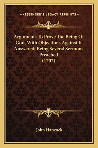 Arguments To Prove The Being Of God, With Objections Against It Answered; Being Several Sermons Preached (1707) (9781164016380) by Hancock, John