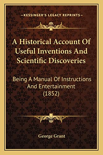 A Historical Account Of Useful Inventions And Scientific Discoveries: Being A Manual Of Instructions And Entertainment (1852) (9781164019534) by Grant, George