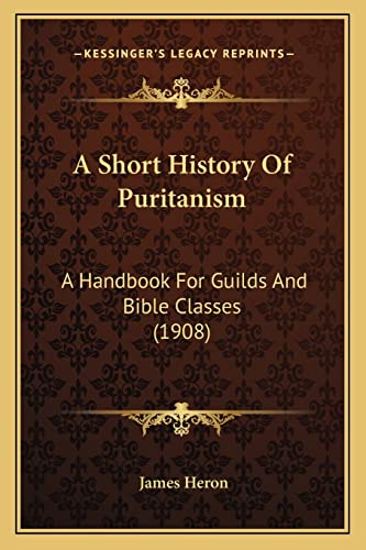 A Short History Of Puritanism: A Handbook For Guilds And Bible Classes (1908) (9781164019749) by Heron, James