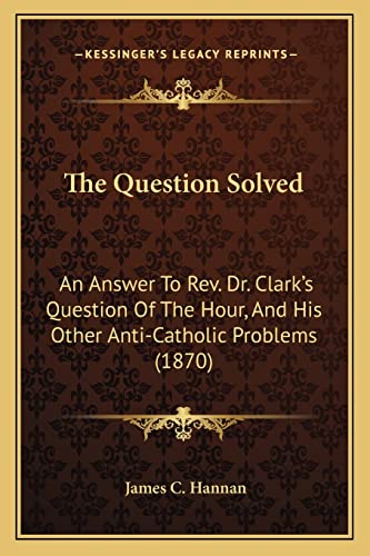 Imagen de archivo de The Question Solved: An Answer to REV. Dr. Clark's Question of the Hour, and His Other Anti-Catholic Problems (1870) a la venta por THE SAINT BOOKSTORE