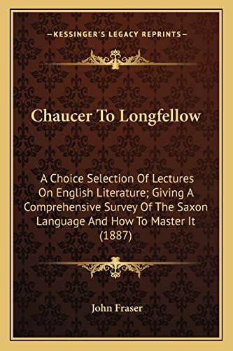 Chaucer To Longfellow: A Choice Selection Of Lectures On English Literature; Giving A Comprehensive Survey Of The Saxon Language And How To Master It (1887) (9781164025245) by Fraser, John