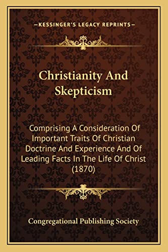 Christianity And Skepticism: Comprising A Consideration Of Important Traits Of Christian Doctrine And Experience And Of Leading Facts In The Life Of Christ (1870) (9781164026846) by Congregational Publishing Society
