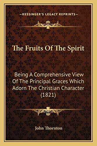 The Fruits Of The Spirit: Being A Comprehensive View Of The Principal Graces Which Adorn The Christian Character (1821) (9781164028833) by Thornton, John