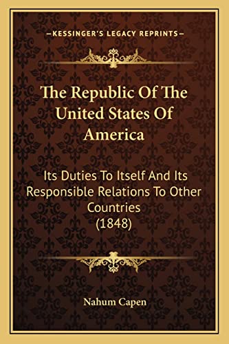 The Republic Of The United States Of America: Its Duties To Itself And Its Responsible Relations To Other Countries (1848) (9781164031840) by Capen, Nahum