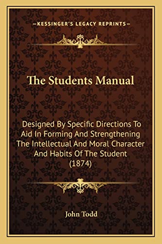 The Students Manual: Designed By Specific Directions To Aid In Forming And Strengthening The Intellectual And Moral Character And Habits Of The Student (1874) (9781164040606) by Todd, John