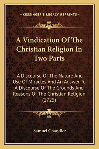 Stock image for A Vindication of the Christian Religion in Two Parts: A Discourse of the Nature and Use of Miracles and an Answer to a Discourse of the Grounds and Reasons of the Christian Religion (1725) for sale by THE SAINT BOOKSTORE