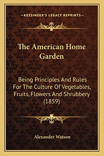 9781164050001: The American Home Garden: Being Principles And Rules For The Culture Of Vegetables, Fruits, Flowers And Shrubbery (1859)