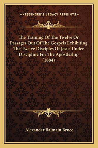 The Training Of The Twelve Or Passages Out Of The Gospels Exhibiting The Twelve Disciples Of Jesus Under Discipline For The Apostleship (1884) (9781164051060) by Bruce, Alexander Balmain
