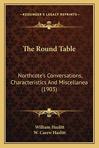 The Round Table: Northcote's Conversations, Characteristics And Miscellanea (1903) (9781164052395) by Hazlitt, William