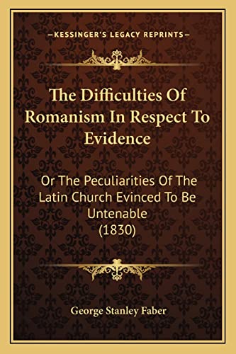Imagen de archivo de The Difficulties of Romanism in Respect to Evidence: Or the Peculiarities of the Latin Church Evinced to Be Untenable (1830) a la venta por THE SAINT BOOKSTORE