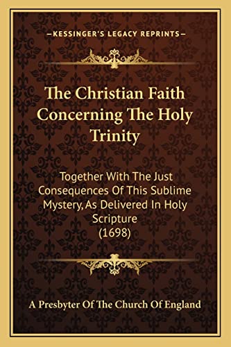 Imagen de archivo de The Christian Faith Concerning the Holy Trinity: Together with the Just Consequences of This Sublime Mystery, as Delivered in Holy Scripture (1698) a la venta por THE SAINT BOOKSTORE