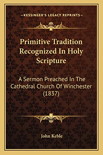 Primitive Tradition Recognized In Holy Scripture: A Sermon Preached In The Cathedral Church Of Winchester (1837) (9781164065159) by Keble, John
