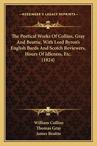 The Poetical Works Of Collins, Gray And Beattie, With Lord Byron's English Bards And Scotch Reviewers, Hours Of Idleness, Etc. (1824) (9781164075547) by Collins, William; Gray, Thomas; Beattie, James
