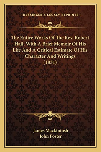 The Entire Works Of The Rev. Robert Hall, With A Brief Memoir Of His Life And A Critical Estimate Of His Character And Writings (1831) (9781164077947) by Mackintosh Sir, James