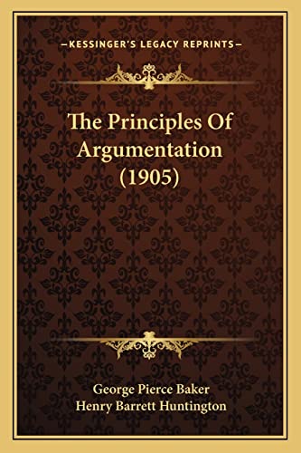 The Principles Of Argumentation (1905) (9781164080466) by Baker, George Pierce; Huntington, Henry Barrett