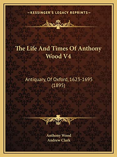 The Life And Times Of Anthony Wood V4: Antiquary, Of Oxford, 1623-1695 (1895) (9781164110521) by Wood, Anthony