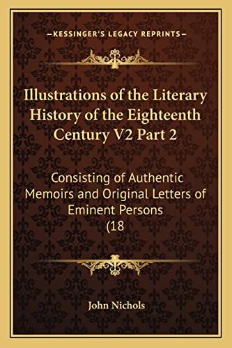 Illustrations of the Literary History of the Eighteenth Century V2 Part 2: Consisting of Authentic Memoirs and Original Letters of Eminent Persons (18 (9781164111078) by Nichols, John