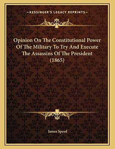 Opinion On The Constitutional Power Of The Military To Try And Execute The Assassins Of The President (1865) (9781164113959) by Speed, James