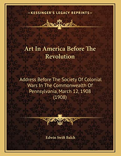 Art In America Before The Revolution: Address Before The Society Of Colonial Wars In The Commonwealth Of Pennsylvania, March 12, 1908 (1908) (9781164114796) by Balch, Edwin Swift