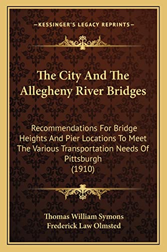 The City And The Allegheny River Bridges: Recommendations For Bridge Heights And Pier Locations To Meet The Various Transportation Needs Of Pittsburgh (1910) (9781164116554) by Symons, Thomas William; Olmsted, Frederick Law
