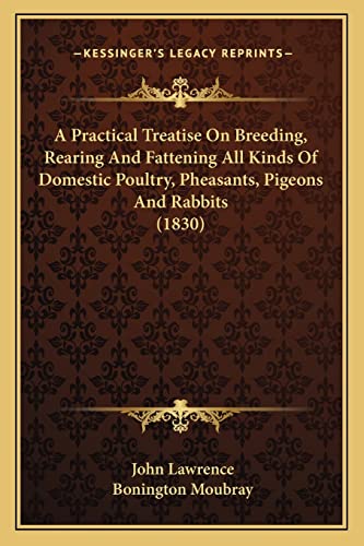 A Practical Treatise On Breeding, Rearing And Fattening All Kinds Of Domestic Poultry, Pheasants, Pigeons And Rabbits (1830) (9781164132097) by Lawrence, John; Moubray, Bonington