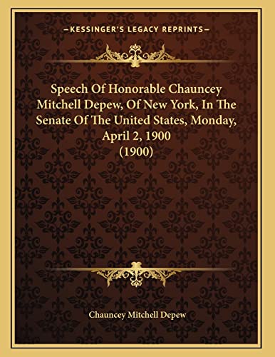 Speech Of Honorable Chauncey Mitchell Depew, Of New York, In The Senate Of The United States, Monday, April 2, 1900 (1900) (9781164141648) by Depew, Chauncey Mitchell