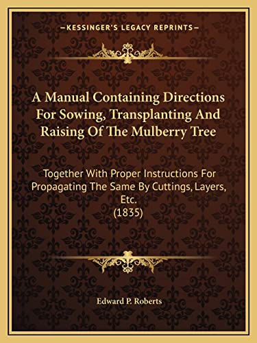 9781164149187: A Manual Containing Directions For Sowing, Transplanting And Raising Of The Mulberry Tree: Together With Proper Instructions For Propagating The Same By Cuttings, Layers, Etc. (1835)