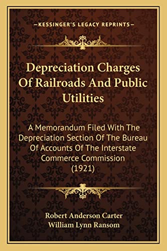 Depreciation Charges Of Railroads And Public Utilities: A Memorandum Filed With The Depreciation Section Of The Bureau Of Accounts Of The Interstate Commerce Commission (1921) (9781164156000) by Carter, Robert Anderson; Ransom, William Lynn