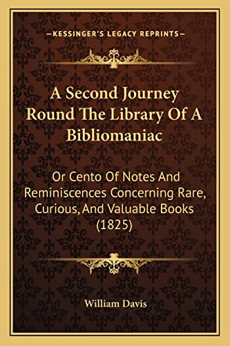 A Second Journey Round The Library Of A Bibliomaniac: Or Cento Of Notes And Reminiscences Concerning Rare, Curious, And Valuable Books (1825) (9781164156840) by Davis MD, William