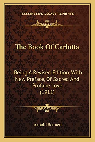 The Book Of Carlotta: Being A Revised Edition, With New Preface, Of Sacred And Profane Love (1911) (9781164181330) by Bennett, Arnold