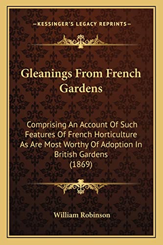 Gleanings From French Gardens: Comprising An Account Of Such Features Of French Horticulture As Are Most Worthy Of Adoption In British Gardens (1869) (9781164183259) by Robinson, William