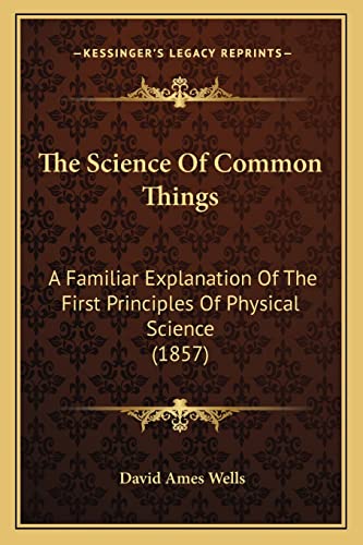 The Science Of Common Things: A Familiar Explanation Of The First Principles Of Physical Science (1857) (9781164184751) by Wells, David Ames
