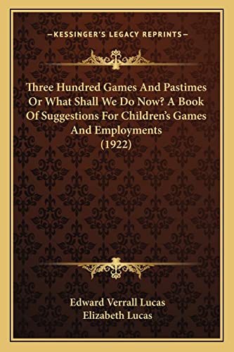 Three Hundred Games And Pastimes Or What Shall We Do Now? A Book Of Suggestions For Children's Games And Employments (1922) (9781164187905) by Lucas, Edward Verrall; Lucas, Elizabeth