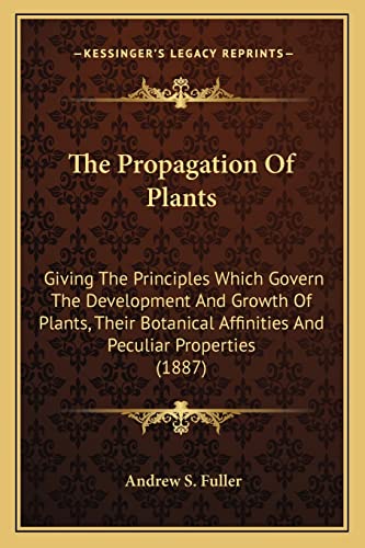 The Propagation Of Plants: Giving The Principles Which Govern The Development And Growth Of Plants, Their Botanical Affinities And Peculiar Properties (1887) (9781164189381) by Fuller, Andrew S