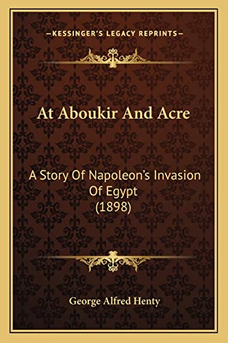 At Aboukir And Acre: A Story Of Napoleon's Invasion Of Egypt (1898) (9781164191087) by Henty, George Alfred