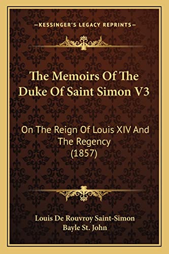The Memoirs Of The Duke Of Saint Simon V3: On The Reign Of Louis XIV And The Regency (1857) (9781164195917) by Saint-Simon, Louis De Rouvroy; St John, Bayle