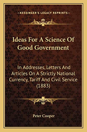 Stock image for Ideas For A Science Of Good Government: In Addresses, Letters And Articles On A Strictly National Currency, Tariff And Civil Service (1883) for sale by ALLBOOKS1