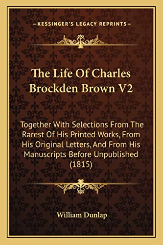 The Life Of Charles Brockden Brown V2: Together With Selections From The Rarest Of His Printed Works, From His Original Letters, And From His Manuscripts Before Unpublished (1815) (9781164201120) by Dunlap, William